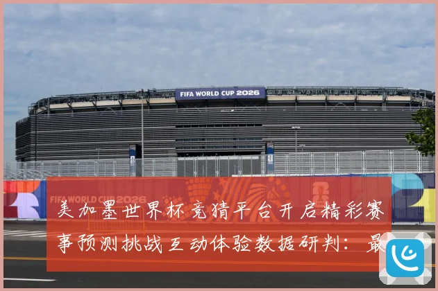 美加墨世界杯竞猜平台开启精彩赛事预测挑战互动体验数据研判：最新赛事动态与深度分析