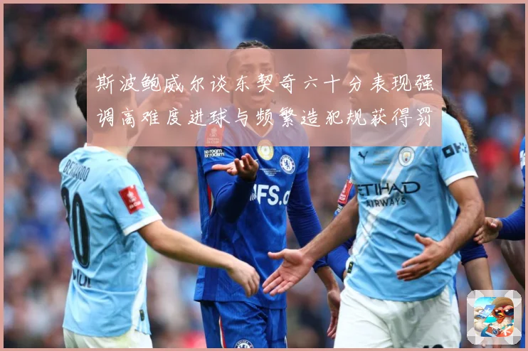 斯波鲍威尔谈东契奇六十分表现强调高难度进球与频繁造犯规获得罚赛场复盘：最新赛事动态与深度分析