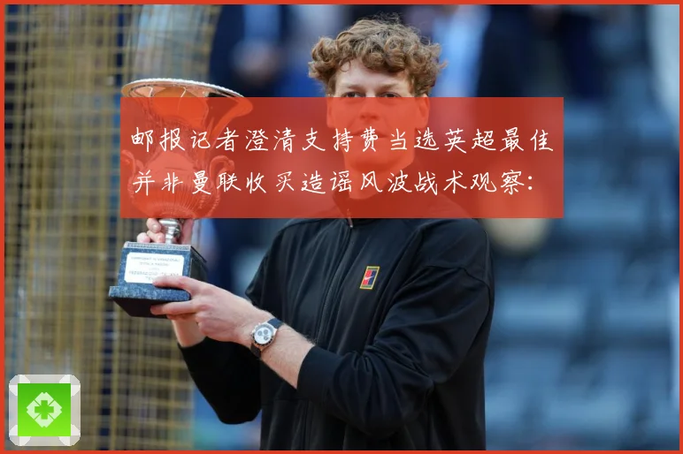 邮报记者澄清支持费当选英超最佳并非曼联收买造谣风波战术观察：最新赛事动态与深度分析