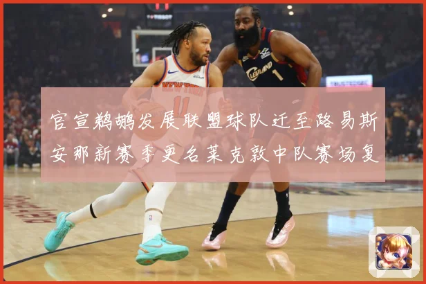 官宣鹈鹕发展联盟球队迁至路易斯安那新赛季更名莱克敦中队赛场复盘：最新赛事动态与深度分析