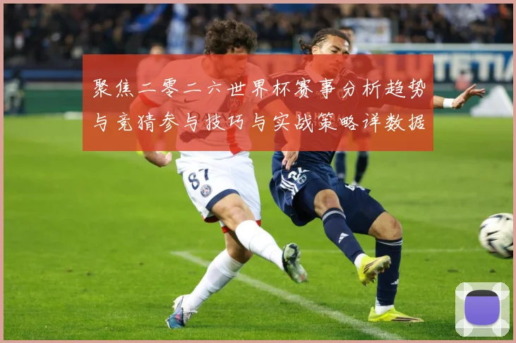 聚焦二零二六世界杯赛事分析趋势与竞猜参与技巧与实战策略详数据研判：最新赛事动态与深度分析