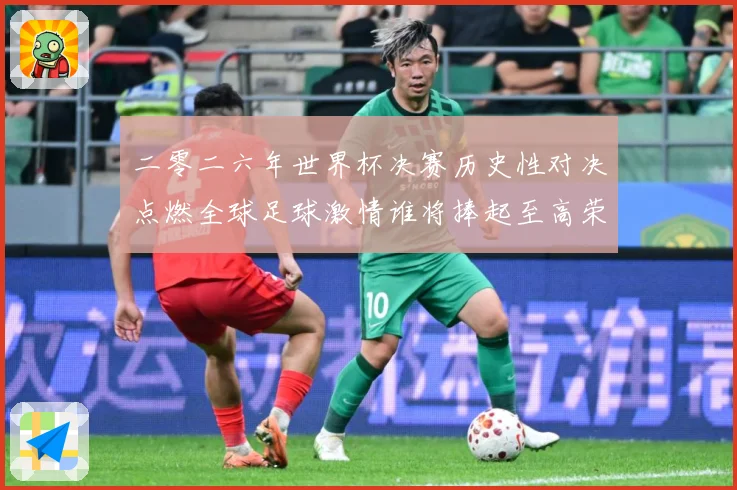 二零二六年世界杯决赛历史性对决点燃全球足球激情谁将捧起至高荣数据研判：最新赛事动态与深度分析