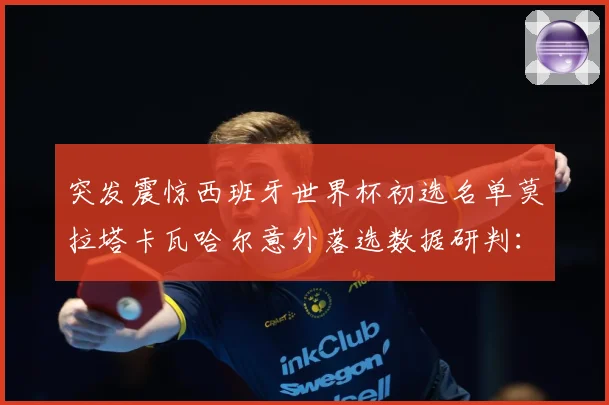 突发震惊西班牙世界杯初选名单莫拉塔卡瓦哈尔意外落选数据研判：最新赛事动态与深度分析