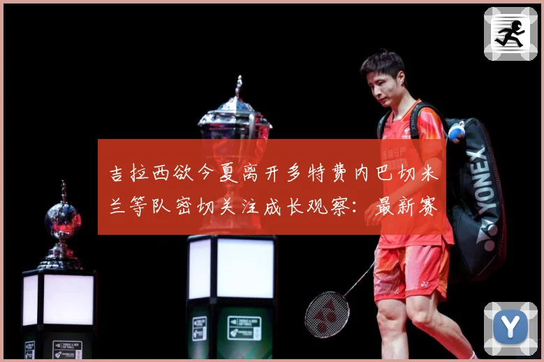 吉拉西欲今夏离开多特费内巴切米兰等队密切关注成长观察：最新赛事动态与深度分析