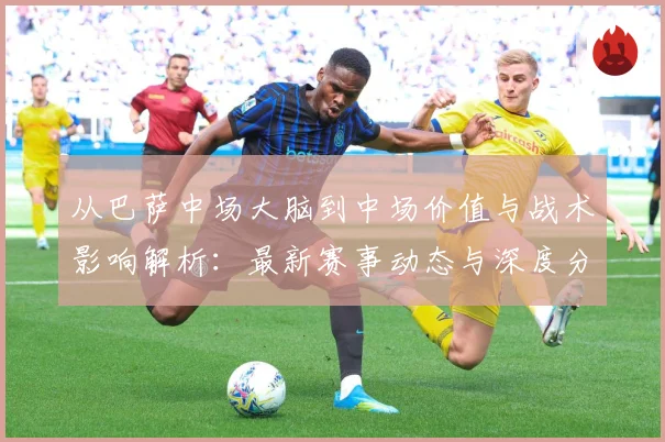 从巴萨中场大脑到中场价值与战术影响解析：最新赛事动态与深度分析