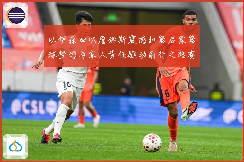 以伊森回忆詹姆斯震撼扣篮启蒙篮球梦想与家人责任驱动前行之路赛场复盘：最新赛事动态与深度分析