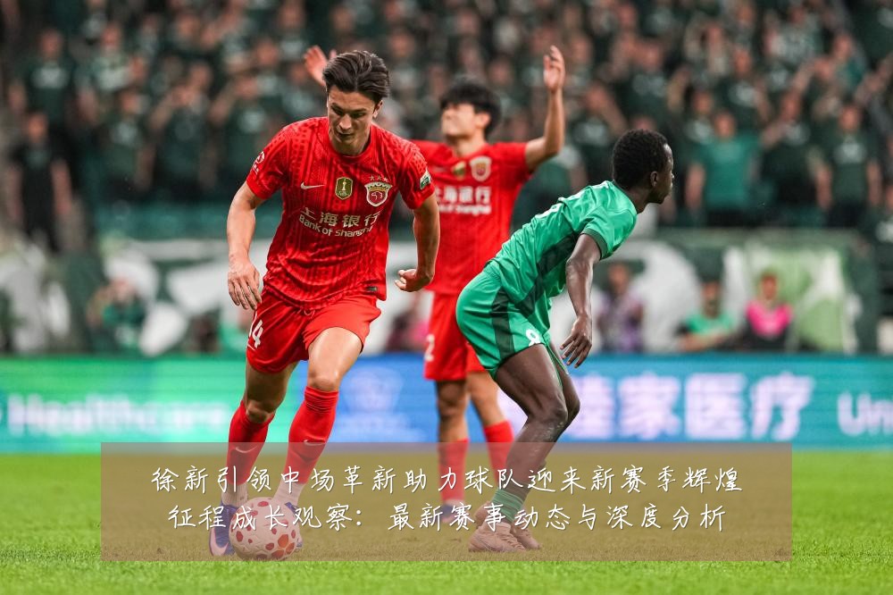 徐新引领中场革新助力球队迎来新赛季辉煌征程成长观察：最新赛事动态与深度分析