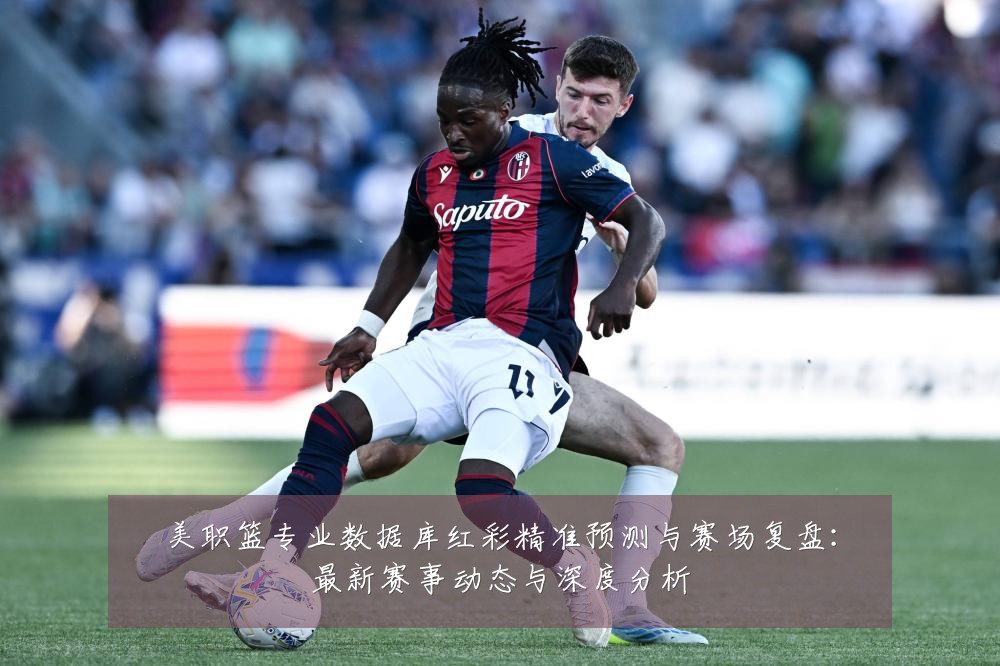 美职篮专业数据库红彩精准预测与赛场复盘：最新赛事动态与深度分析