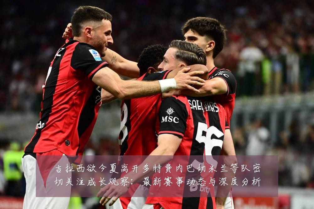 吉拉西欲今夏离开多特费内巴切米兰等队密切关注成长观察:最新赛事动态与深度分析