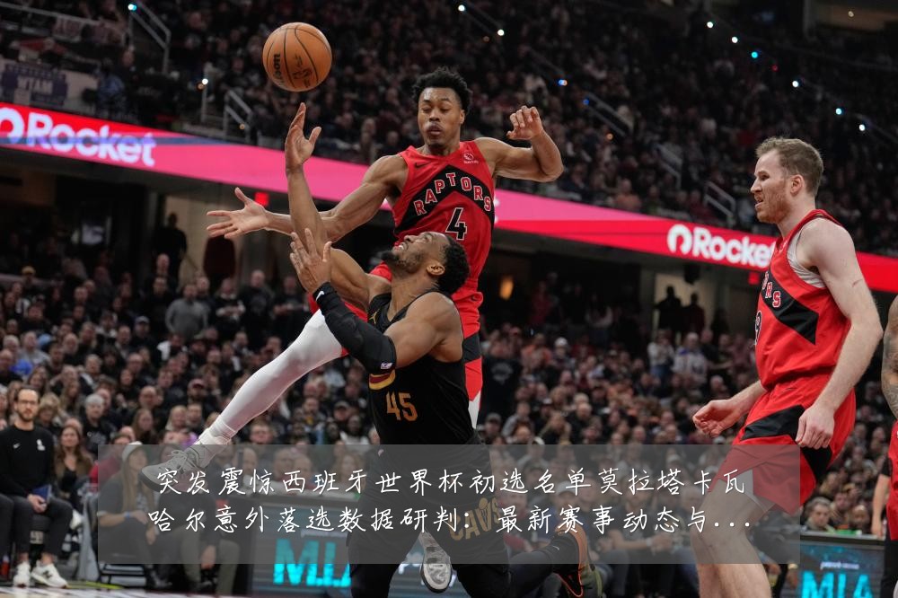 突发震惊西班牙世界杯初选名单莫拉塔卡瓦哈尔意外落选数据研判：最新赛事动态与深度分析