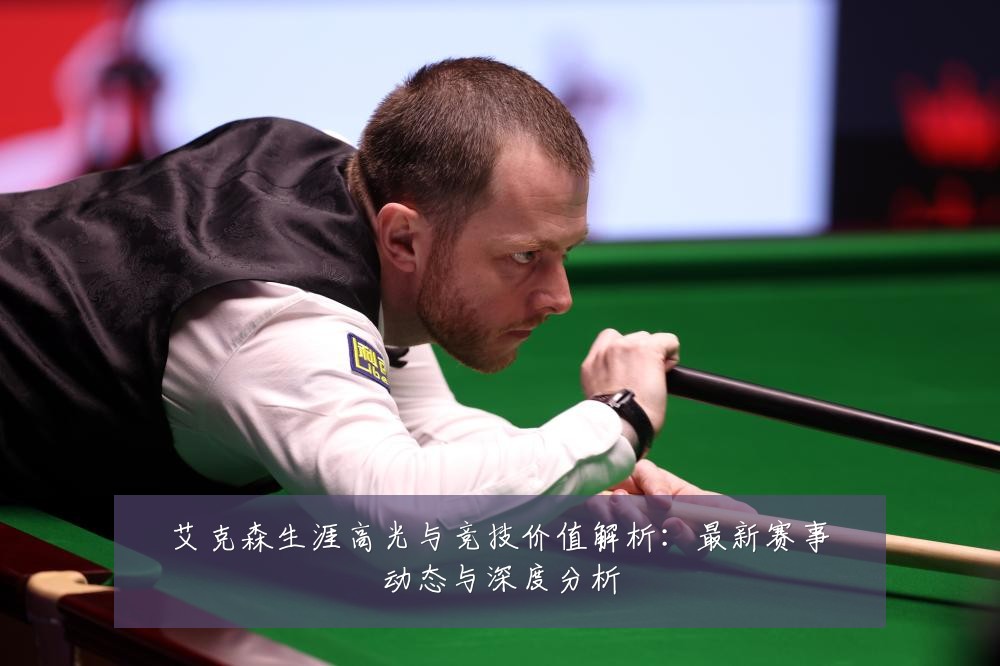 艾克森生涯高光与竞技价值解析:最新赛事动态与深度分析