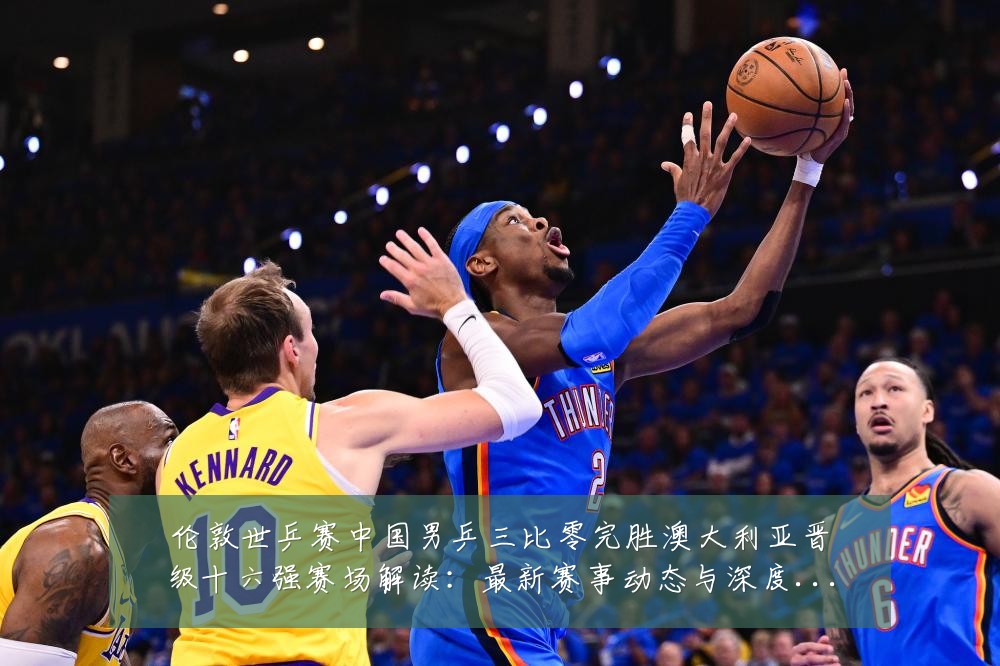 伦敦世乒赛中国男乒三比零完胜澳大利亚晋级十六强赛场解读：最新赛事动态与深度分析