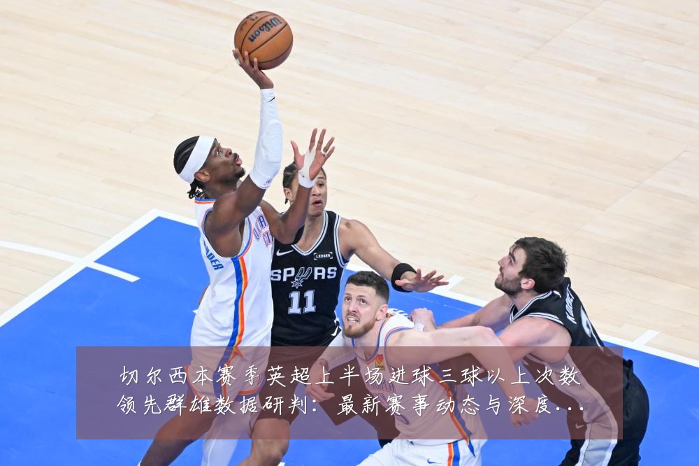 切尔西本赛季英超上半场进球三球以上次数领先群雄数据研判：最新赛事动态与深度分析