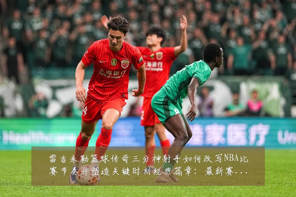 雷吉米勒篮球传奇三分神射手如何改写NBA比赛节奏并塑造关键时刻经典篇章：最新赛事动态与深度分析