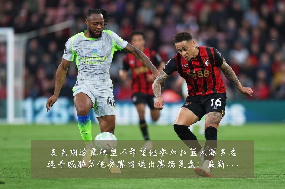 麦克朗透露联盟不希望他参加扣篮大赛多名选手威胁若他参赛将退出赛场复盘:最新赛事动态与深度分析