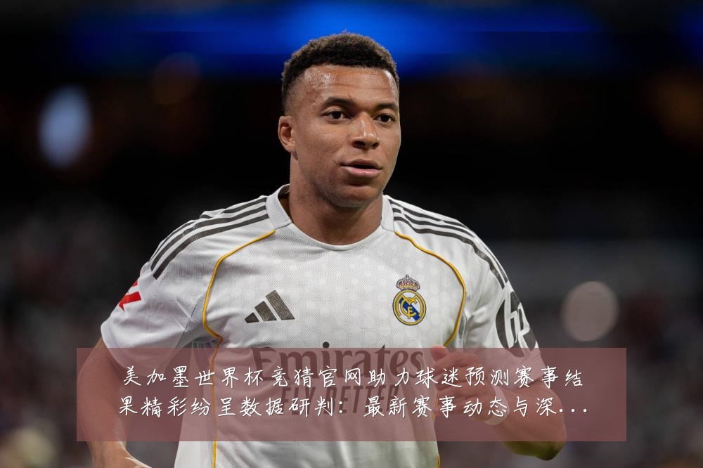 美加墨世界杯竞猜官网助力球迷预测赛事结果精彩纷呈数据研判:最新赛事动态与深度分析