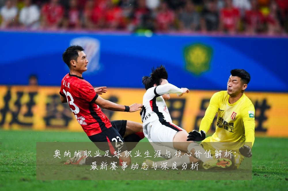 奥纳纳职业足球职业生涯与核心价值解析:最新赛事动态与深度分析