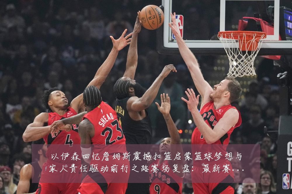 以伊森回忆詹姆斯震撼扣篮启蒙篮球梦想与家人责任驱动前行之路赛场复盘:最新赛事动态与深度分析