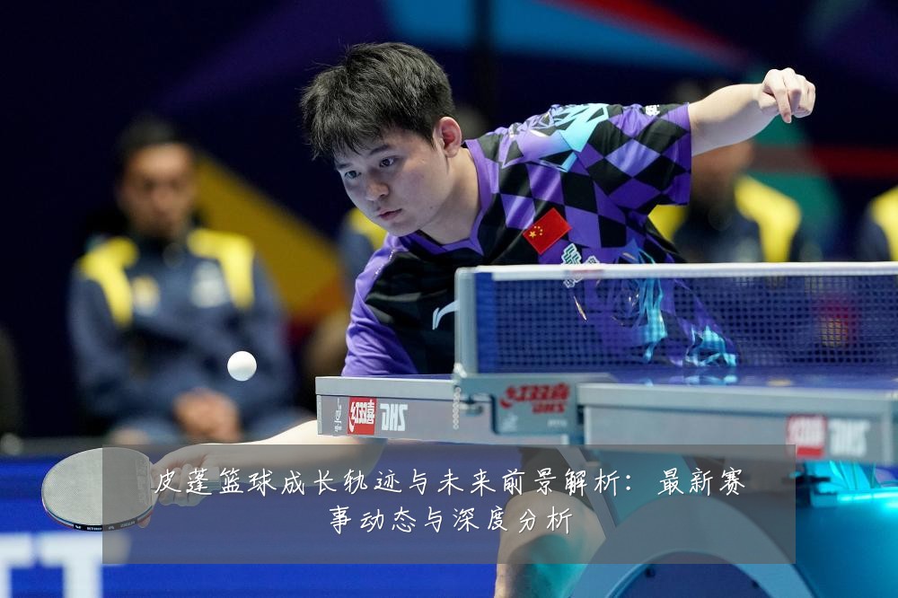 皮蓬篮球成长轨迹与未来前景解析:最新赛事动态与深度分析